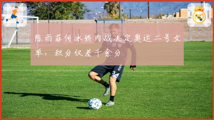 陈雨菲何冰娇内战决定奥运二号女单,积分仅差千余分