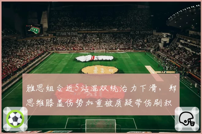 雅思组合近5站混双统治力下滑，郑思维膝盖伤势加重被质疑带伤刷积分