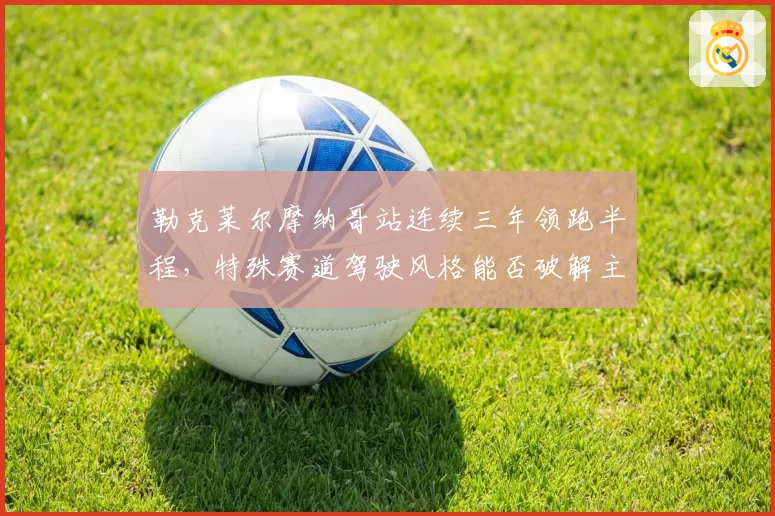 勒克莱尔摩纳哥站连续三年领跑半程,特殊赛道驾驶风格能否破解主场冠军魔咒