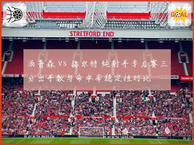 汤普森 vs 赫尔特 纯射手季后赛三分出手数与命中率稳定性对比