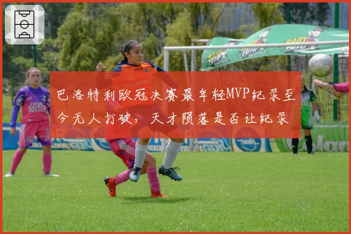 巴洛特利欧冠决赛最年轻MVP纪录至今无人打破,天才陨落是否让纪录变得尴尬?