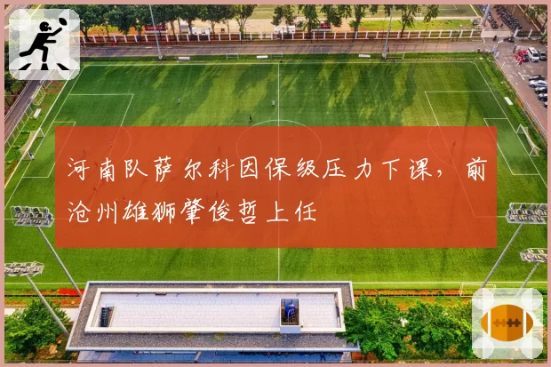 河南队萨尔科因保级压力下课,前沧州雄狮肇俊哲上任