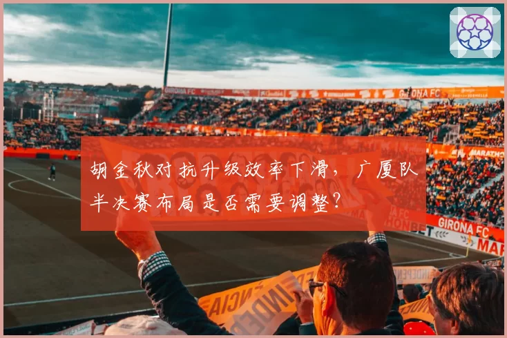 胡金秋对抗升级效率下滑,广厦队半决赛布局是否需要调整?