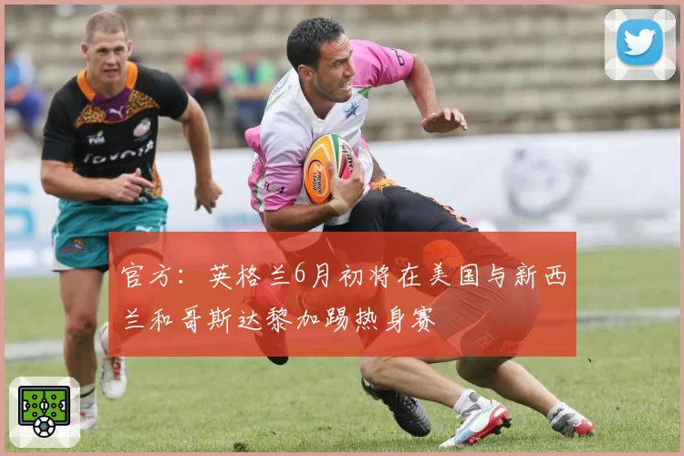 官方:英格兰6月初将在美国与新西兰和哥斯达黎加踢热身赛