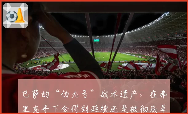 巴萨的“伪九号”战术遗产,在弗里克手下会得到延续还是被彻底革新?