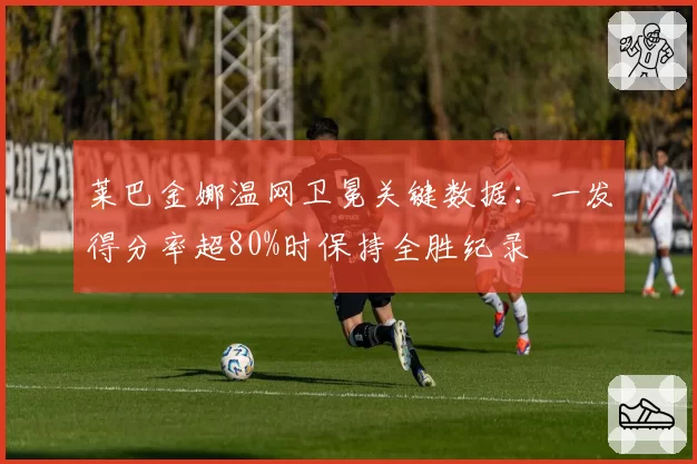 莱巴金娜温网卫冕关键数据:一发得分率超80%时保持全胜纪录