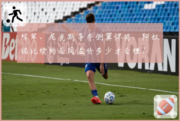 绿军、尼克斯争夺侧翼悍将，阿奴诺比续约合同溢价多少才合理？
