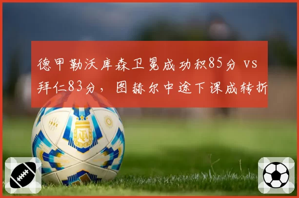 德甲勒沃库森卫冕成功积85分 vs 拜仁83分,图赫尔中途下课成转折点