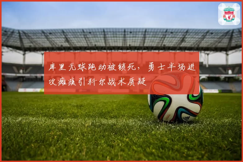 库里无球跑动被锁死,勇士半场进攻瘫痪引科尔战术质疑