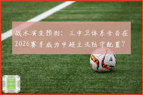 战术演变预测:三中卫体系会否在2026赛季成为中超主流防守配置?