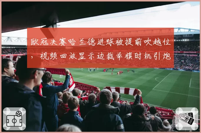 欧冠决赛哈兰德进球被提前吹越位，视频回放显示边裁举旗时机引炮轰