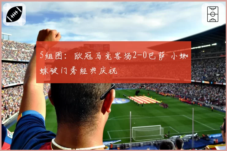 5组图：欧冠马竞客场2-0巴萨 小蜘蛛破门秀经典庆祝