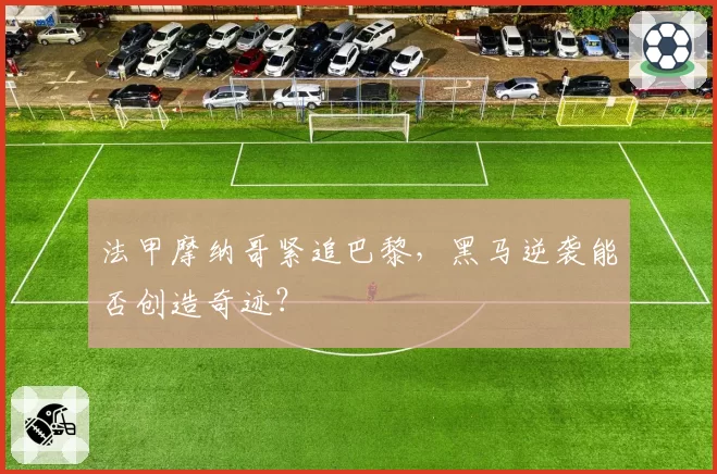 法甲摩纳哥紧追巴黎,黑马逆袭能否创造奇迹?